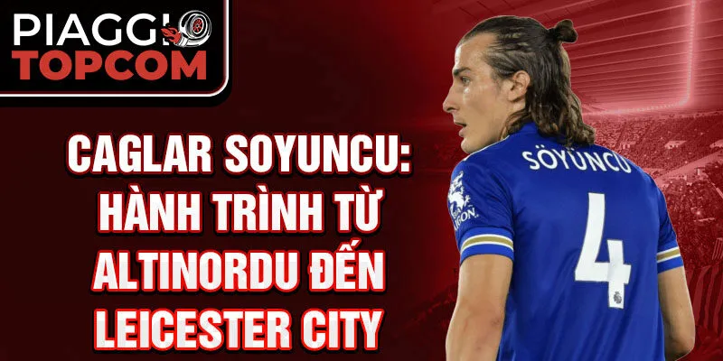 Caglar Soyuncu: Hành trình từ Altinordu đến Leicester City