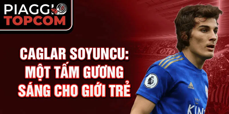 Caglar Soyuncu: Một tấm gương sáng cho giới trẻ