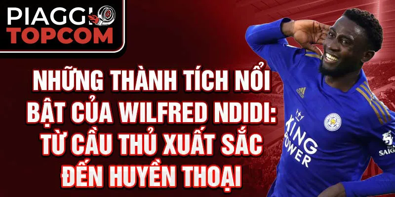 Những Thành Tích Nổi Bật Của Wilfred Ndidi: Từ Cầu Thủ Xuất Sắc Đến Huyền Thoại