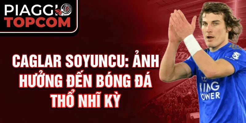 Caglar Soyuncu: Ảnh hưởng đến bóng đá Thổ Nhĩ Kỳ