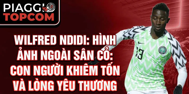 Wilfred Ndidi: Hình Ảnh Ngoài Sân Cỏ: Con Người Khiêm Tốn Và Lòng Yêu Thương