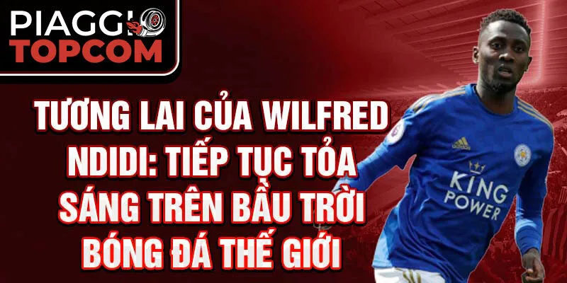 Tương Lai Của Wilfred Ndidi: Tiếp Tục Tỏa Sáng Trên Bầu Trời Bóng Đá Thế Giới